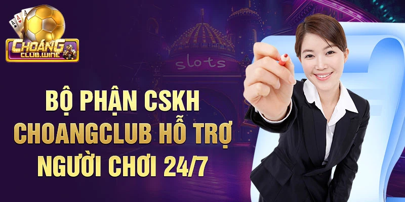 Bộ phận CSKH Choangclub hỗ trợ người chơi 24/7