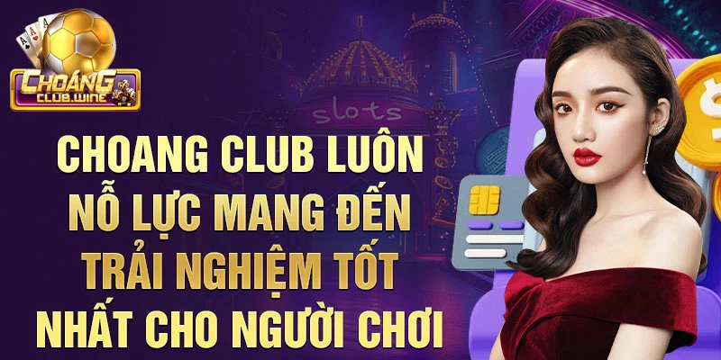 Choang Club luôn nỗ lực mang đến trải nghiệm tốt nhất cho người chơi