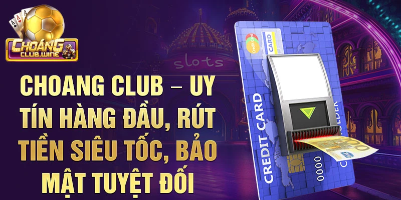 Choang Club – Uy tín hàng đầu, rút tiền siêu tốc, bảo mật tuyệt đối