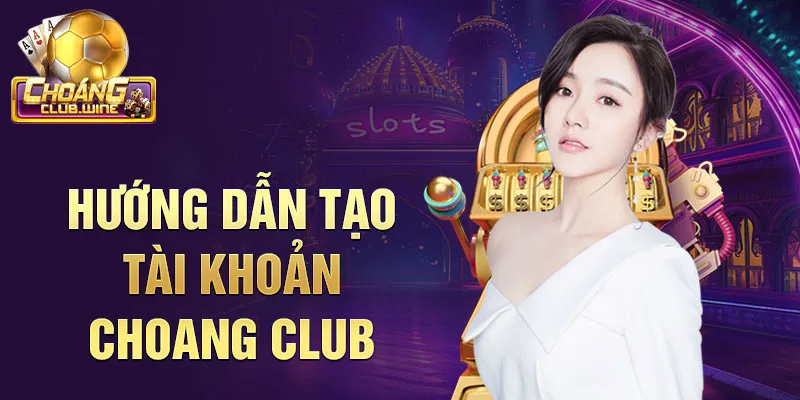 Hướng dẫn tạo tài khoản choang club