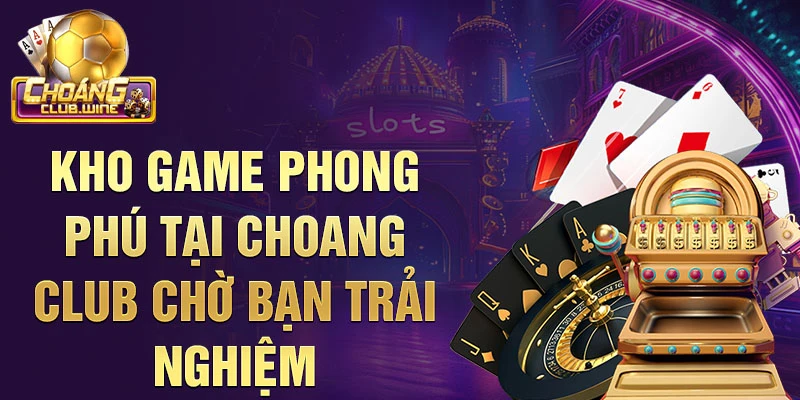 Kho game phong phú tại choang club chờ bạn trải nghiệm