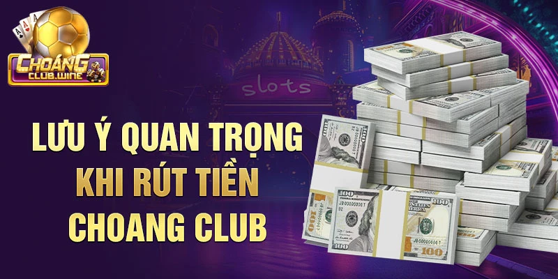 Lưu ý quan trọng khi rút tiền Choang Club