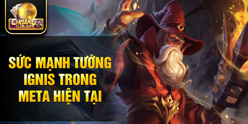 Sức mạnh tướng Ignis trong meta hiện tại